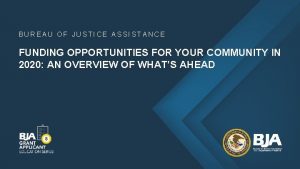 BUREAU OF JUSTICE ASSISTANCE FUNDING OPPORTUNITIES FOR YOUR