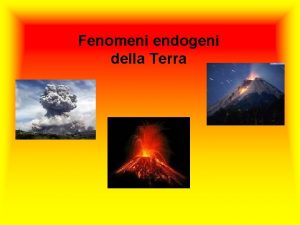 Fenomeni endogeni della Terra Il vulcanesimo una manifestazione