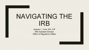 NAVIGATING THE IRB Jessica L Yoos MA CIP