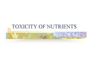TOXICITY OF NUTRIENTS NUTRIENTS Many food chemicals are