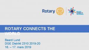 ROTARY CONNECTS THE WORLD Baard Lund DGE Distrikt