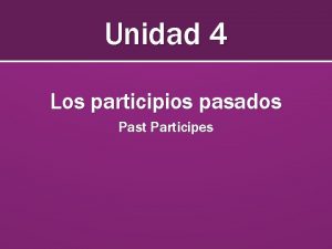 Unidad 4 Los participios pasados Past Participes Los