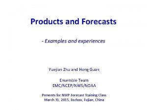 Products and Forecasts Examples and experiences Yuejian Zhu