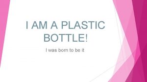 I AM A PLASTIC BOTTLE I was born