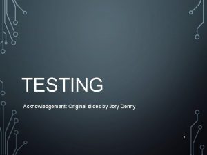 TESTING Acknowledgement Original slides by Jory Denny 1