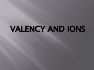 VALENCY AND IONS VALENCY Definition 1 It is