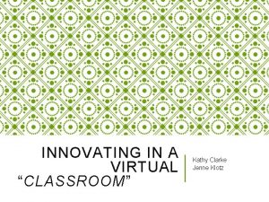 INNOVATING IN A VIRTUAL CLASSROOM Kathy Clarke Jenne