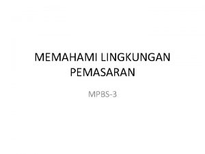 MEMAHAMI LINGKUNGAN PEMASARAN MPBS3 LINGKUNGAN PEMASARAN MARKETING ENVIRONMENT