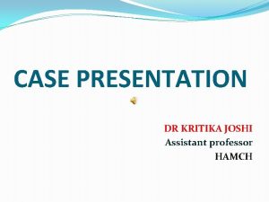 CASE PRESENTATION DR KRITIKA JOSHI Assistant professor HAMCH