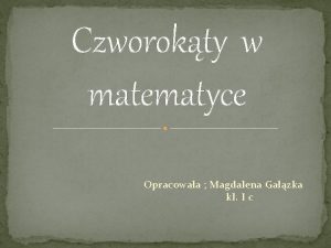 Czworokty w matematyce Opracowaa Magdalena Gazka kl I