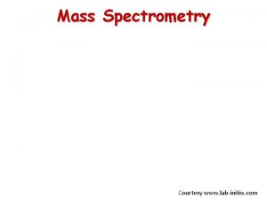 Mass Spectrometry Courtesy www labinitio com Purpose of