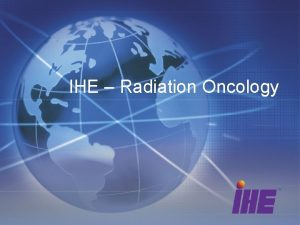 IHE Radiation Oncology What is IHE Standardsbased Global