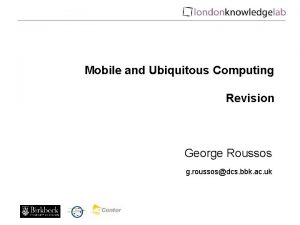 Mobile and Ubiquitous Computing Revision George Roussos g