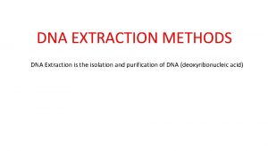 DNA EXTRACTION METHODS DNA Extraction is the isolation