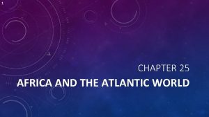 1 CHAPTER 25 AFRICA AND THE ATLANTIC WORLD