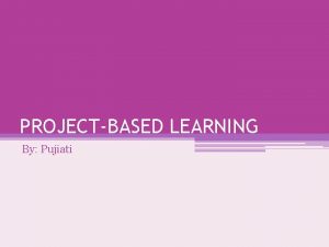 PROJECTBASED LEARNING By Pujiati ProjectBased Learning Metode pengajaran