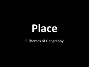 Place 5 Themes of Geography 5 Themes of