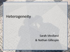 Heterogeneity Sarah Medland Nathan Gillespie Types of Heterogeneity