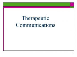 Therapeutic Communications 1 Objective o Distinguish between Therapeutic