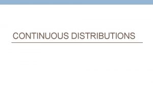 CONTINUOUS DISTRIBUTIONS List of Continuous Distributions Normal Uniform