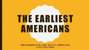 THE EARLIEST AMERICANS MESOAMERICAN AND SOUTH AMERICAN CIVILIZATIONS