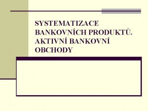 SYSTEMATIZACE BANKOVNCH PRODUKT AKTIVN BANKOVN OBCHODY SYSTEMATIZACE BANKOVNCH