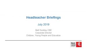 Headteacher Briefings July 2019 Matt Dunkley CBE Corporate