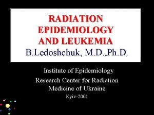 RADIATION EPIDEMIOLOGY AND LEUKEMIA B Ledoshchuk M D