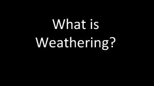 What is Weathering Weathering The breaking down of