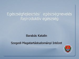 Egszsgfejleszts egszsgnevels Reproduktv egszsg Barabs Katalin Szegedi Magatartstudomnyi