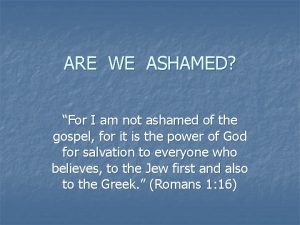 ARE WE ASHAMED For I am not ashamed