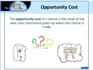 Opportunity Cost The opportunity cost of a choice