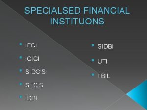 SPECIALSED FINANCIAL INSTITUONS IFCI ICICI SIDCS SFCS IDBI