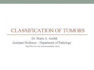 CLASSIFICATION OF TUMORS Dr Maria A Arafah Assistant