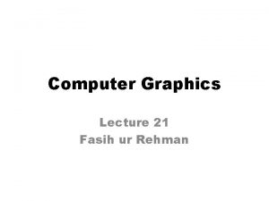 Computer Graphics Lecture 21 Fasih ur Rehman Last