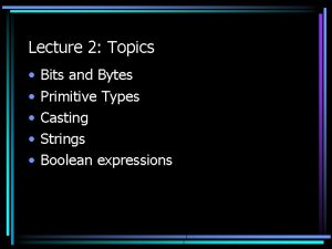 Lecture 2 Topics Bits and Bytes Primitive Types