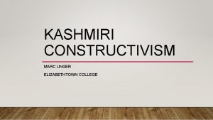 KASHMIRI CONSTRUCTIVISM MARC UNGER ELIZABETHTOWN COLLEGE CONTENT Introduction