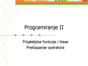 Programiranje II Prijateljske funkcije i klase Preklapanje operatora