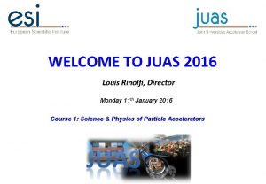 WELCOME TO JUAS 2016 Louis Rinolfi Director Monday