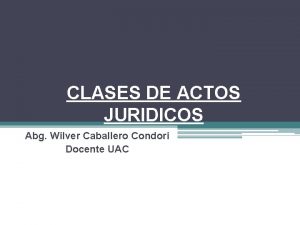 CLASES DE ACTOS JURIDICOS Abg Wilver Caballero Condori