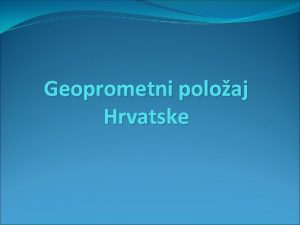 Geoprometni poloaj Hrvatske prometna dostupnost uvjetovana geografskim poloajem