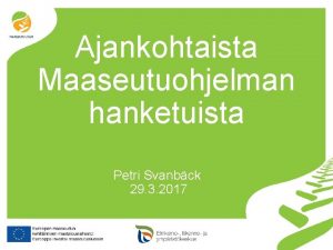 Ajankohtaista Maaseutuohjelman hanketuista Petri Svanbck 29 3 2017