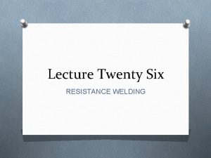 Lecture Twenty Six RESISTANCE WELDING Resistance welding RW