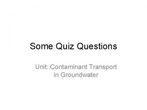 Some Quiz Questions Unit Contaminant Transport in Groundwater Some Quiz Questions Unit Contaminant Transport in Groundwater
