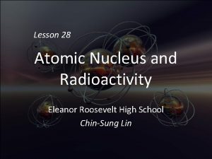 Lesson 28 Atomic Nucleus and Radioactivity Eleanor Roosevelt