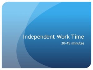 Independent Work Time 30 45 minutes Independent work