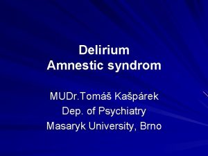 Delirium Amnestic syndrom MUDr Tom Kaprek Dep of