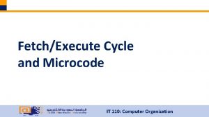 FetchExecute Cycle and Microcode IT 110 Computer Organization