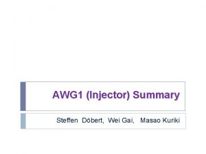 AWG 1 Injector Summary Steffen Dbert Wei Gai