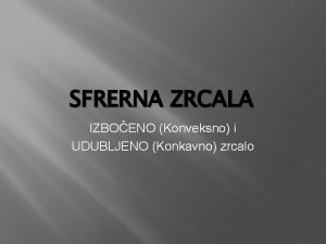 SFRERNA ZRCALA IZBOENO Konveksno i UDUBLJENO Konkavno zrcalo